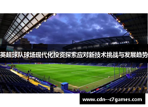 英超球队球场现代化投资探索应对新技术挑战与发展趋势 英超球队球场现代化投资探索应对新技术挑战与发展趋势