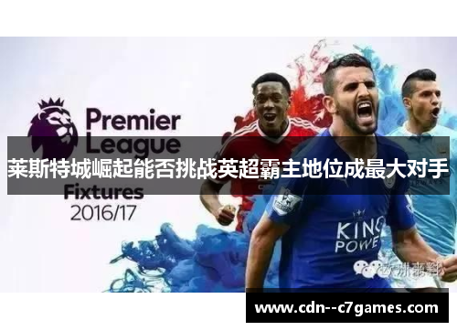 莱斯特城崛起能否挑战英超霸主地位成最大对手 莱斯特城崛起能否挑战英超霸主地位成最大对手