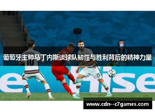 葡萄牙主帅马丁内斯谈球队韧性与胜利背后的精神力量