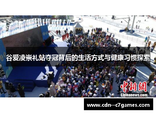 谷爱凌崇礼站夺冠背后的生活方式与健康习惯探索 谷爱凌崇礼站夺冠背后的生活方式与健康习惯探索
