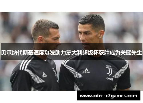 贝尔纳代斯基速度爆发助力意大利超级杯获胜成为关键先生 贝尔纳代斯基速度爆发助力意大利超级杯获胜成为关键先生