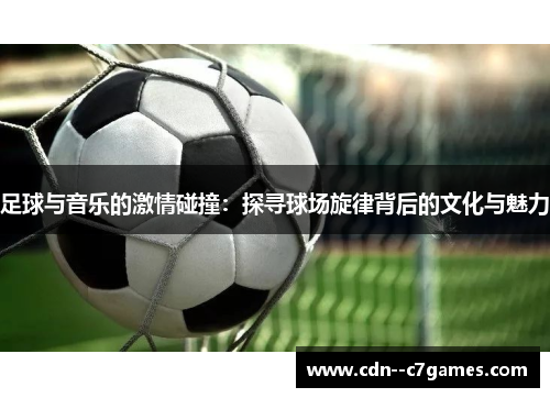 足球与音乐的激情碰撞:探寻球场旋律背后的文化与魅力 足球与音乐的激情碰撞:探寻球场旋律背后的文化与魅力