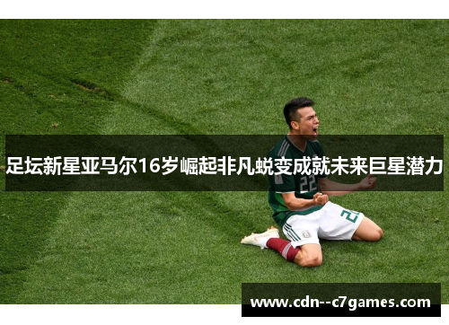足坛新星亚马尔16岁崛起非凡蜕变成就未来巨星潜力