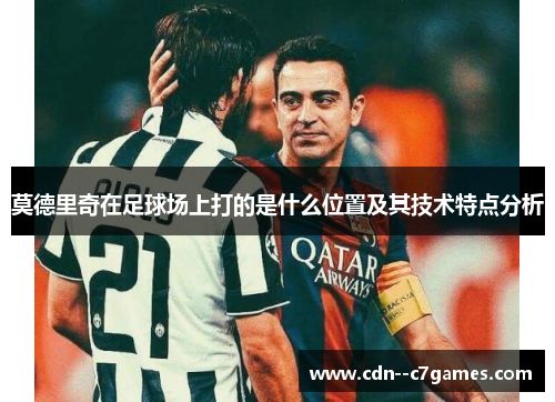 莫德里奇在足球场上打的是什么位置及其技术特点分析 莫德里奇在足球场上打的是什么位置及其技术特点分析