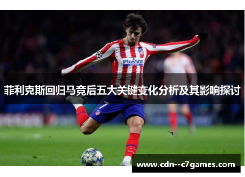 菲利克斯回归马竞后五大关键变化分析及其影响探讨 菲利克斯回归马竞后五大关键变化分析及其影响探讨