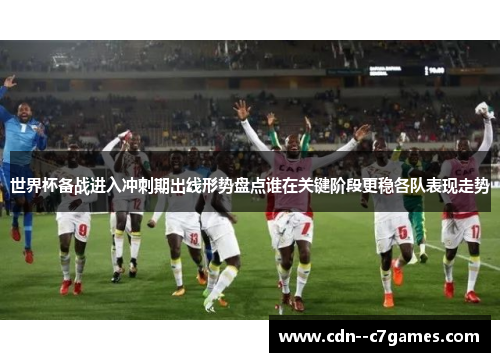世界杯备战进入冲刺期出线形势盘点谁在关键阶段更稳各队表现走势 世界杯备战进入冲刺期出线形势盘点谁在关键阶段更稳各队表现走势