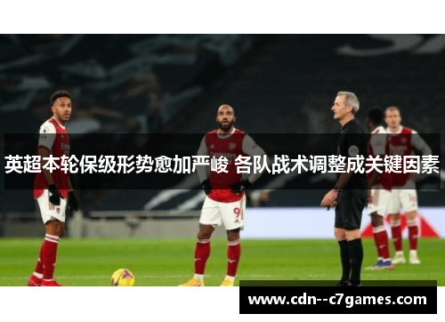 英超本轮保级形势愈加严峻 各队战术调整成关键因素