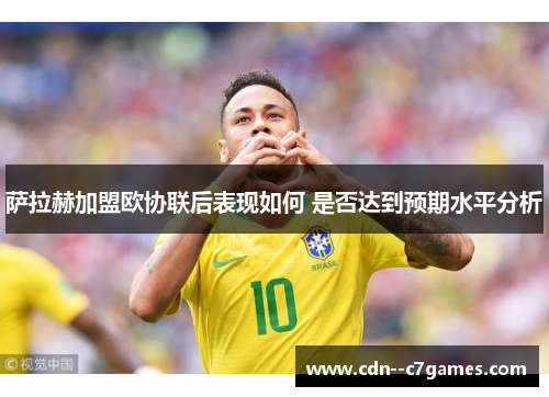 萨拉赫加盟欧协联后表现如何 是否达到预期水平分析