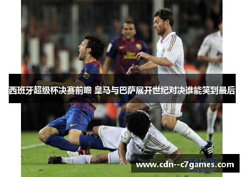 西班牙超级杯决赛前瞻 皇马与巴萨展开世纪对决谁能笑到最后 西班牙超级杯决赛前瞻 皇马与巴萨展开世纪对决谁能笑到最后