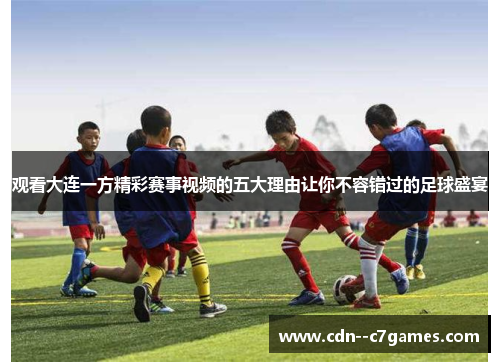 观看大连一方精彩赛事视频的五大理由让你不容错过的足球盛宴 观看大连一方精彩赛事视频的五大理由让你不容错过的足球盛宴