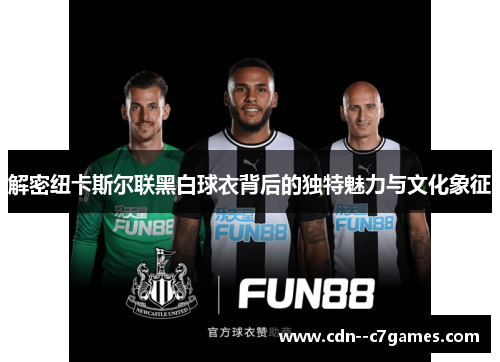 解密纽卡斯尔联黑白球衣背后的独特魅力与文化象征 解密纽卡斯尔联黑白球衣背后的独特魅力与文化象征