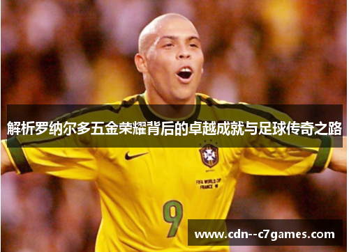 解析罗纳尔多五金荣耀背后的卓越成就与足球传奇之路 解析罗纳尔多五金荣耀背后的卓越成就与足球传奇之路