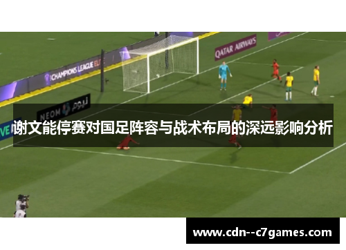 谢文能停赛对国足阵容与战术布局的深远影响分析 谢文能停赛对国足阵容与战术布局的深远影响分析