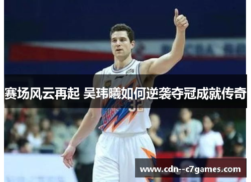 赛场风云再起 吴玮曦如何逆袭夺冠成就传奇 赛场风云再起 吴玮曦如何逆袭夺冠成就传奇