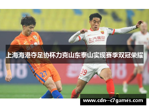 上海海港夺足协杯力克山东泰山实现赛季双冠荣耀 上海海港夺足协杯力克山东泰山实现赛季双冠荣耀