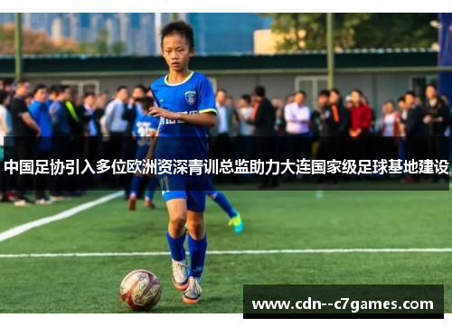 中国足协引入多位欧洲资深青训总监助力大连国家级足球基地建设 中国足协引入多位欧洲资深青训总监助力大连国家级足球基地建设