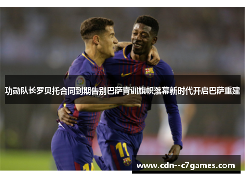 功勋队长罗贝托合同到期告别巴萨青训旗帜落幕新时代开启巴萨重建 功勋队长罗贝托合同到期告别巴萨青训旗帜落幕新时代开启巴萨重建