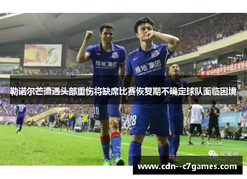勒诺尔芒遭遇头部重伤将缺席比赛恢复期不确定球队面临困境 勒诺尔芒遭遇头部重伤将缺席比赛恢复期不确定球队面临困境