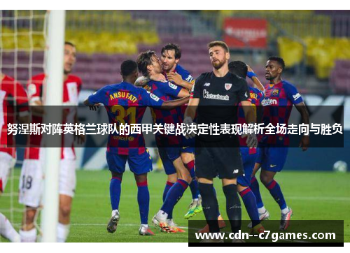 努涅斯对阵英格兰球队的西甲关键战决定性表现解析全场走向与胜负 努涅斯对阵英格兰球队的西甲关键战决定性表现解析全场走向与胜负