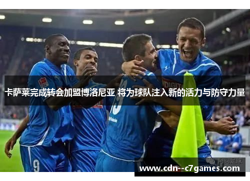卡萨莱完成转会加盟博洛尼亚 将为球队注入新的活力与防守力量 卡萨莱完成转会加盟博洛尼亚 将为球队注入新的活力与防守力量
