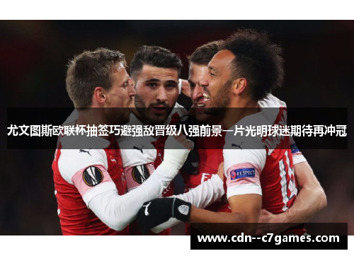 尤文图斯欧联杯抽签巧避强敌晋级八强前景一片光明球迷期待再冲冠 尤文图斯欧联杯抽签巧避强敌晋级八强前景一片光明球迷期待再冲冠