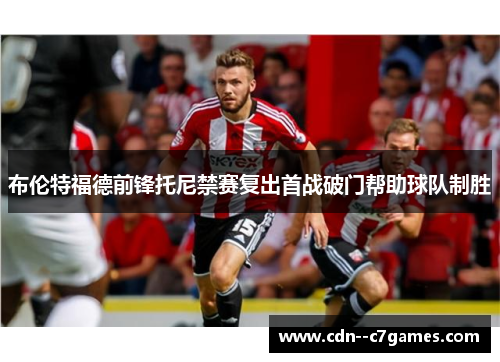 布伦特福德前锋托尼禁赛复出首战破门帮助球队制胜 布伦特福德前锋托尼禁赛复出首战破门帮助球队制胜