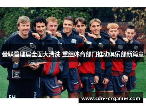 曼联管理层全面大清洗 重组体育部门推动俱乐部新篇章