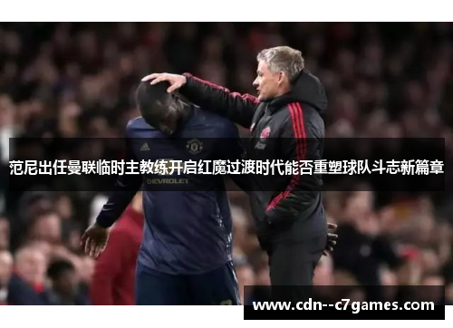 范尼出任曼联临时主教练开启红魔过渡时代能否重塑球队斗志新篇章
