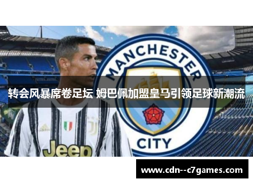 转会风暴席卷足坛 姆巴佩加盟皇马引领足球新潮流 转会风暴席卷足坛 姆巴佩加盟皇马引领足球新潮流