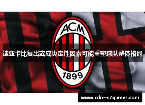 迪亚卡比复出或成决定性因素可能重塑球队整体格局