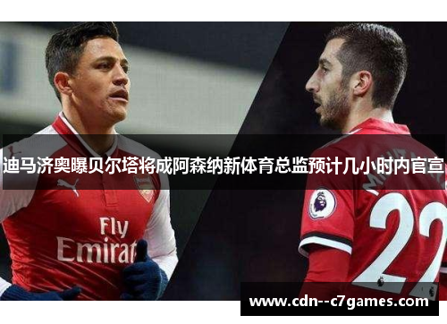 迪马济奥曝贝尔塔将成阿森纳新体育总监预计几小时内官宣