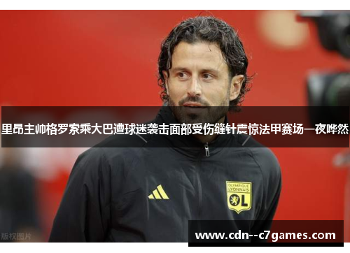 里昂主帅格罗索乘大巴遭球迷袭击面部受伤缝针震惊法甲赛场一夜哗然