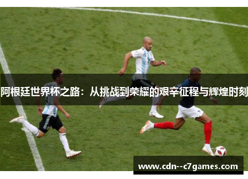 阿根廷世界杯之路：从挑战到荣耀的艰辛征程与辉煌时刻