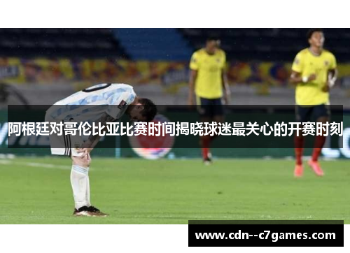 阿根廷对哥伦比亚比赛时间揭晓球迷最关心的开赛时刻