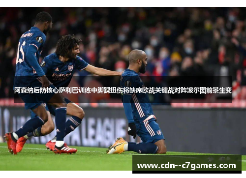 阿森纳后防核心萨利巴训练中脚踝扭伤将缺席欧战关键战对阵波尔图前景生变