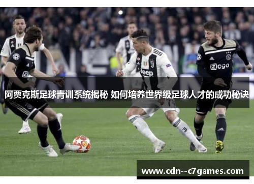 阿贾克斯足球青训系统揭秘 如何培养世界级足球人才的成功秘诀