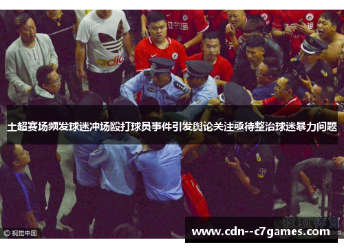 土超赛场频发球迷冲场殴打球员事件引发舆论关注亟待整治球迷暴力问题