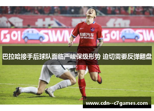 巴拉哈接手后球队面临严峻保级形势 迫切需要反弹翻盘