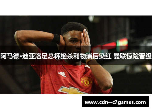 阿马德·迪亚洛足总杯绝杀利物浦后染红 曼联惊险晋级