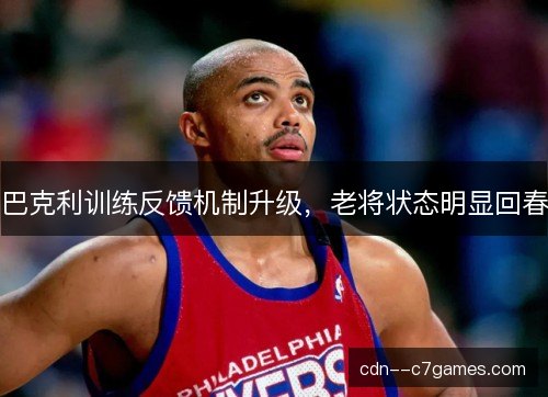 巴克利训练反馈机制升级,老将状态明显回春 巴克利训练反馈机制升级,老将状态明显回春