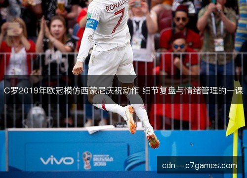 C罗2019年欧冠模仿西蒙尼庆祝动作 细节复盘与情绪管理的一课